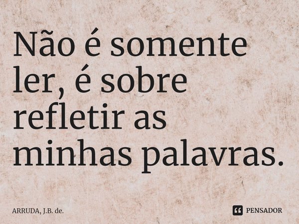Não é somente ler, é sobre refletir as minhas palavras.⁠... Frase de ARRUDA, J.B. de..