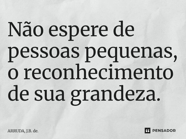 ⁠Não espere de pessoas pequenas, o reconhecimento de sua grandeza.... Frase de ARRUDA, J.B. de..
