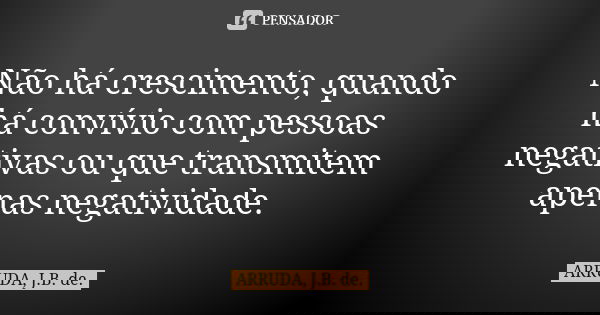 Não há crescimento, quando há convívio com pessoas negativas ou que transmitem apenas negatividade.... Frase de ARRUDA, J.B. de..
