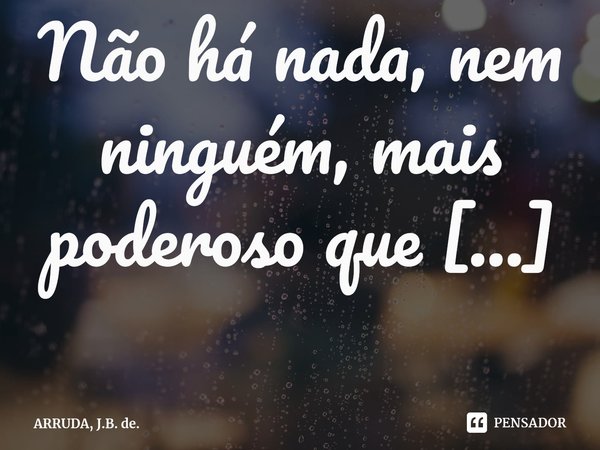 Não há nada, nem ninguém, mais poderoso que Deus.⁠... Frase de ARRUDA, J.B. de..