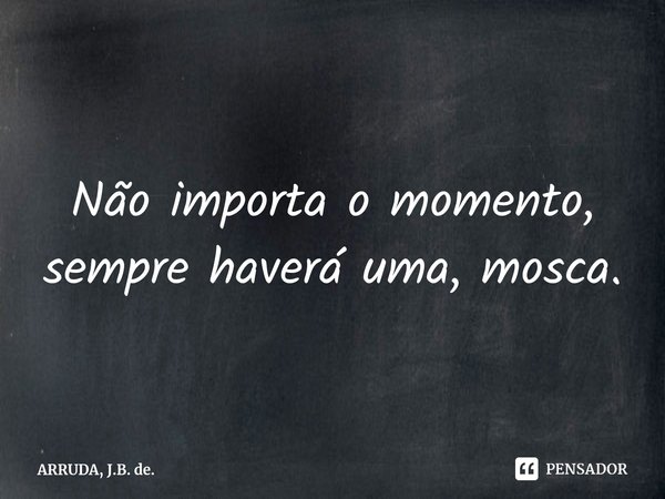 ⁠Não importa o momento, sempre haverá uma, mosca.... Frase de ARRUDA, J.B. de..