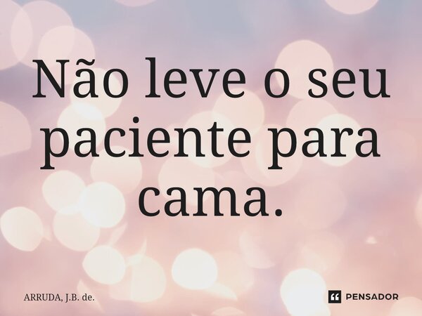 ⁠Não leve o seu paciente para cama.... Frase de ARRUDA, J.B. de..