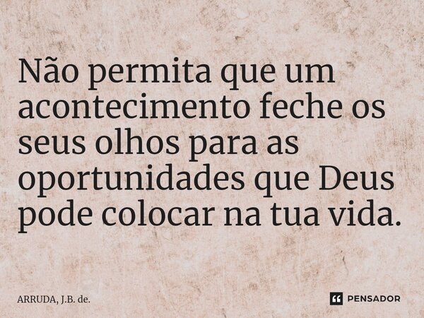 ⁠Não permita que um acontecimento feche os seus olhos para as oportunidades que Deus pode colocar na tua vida.... Frase de ARRUDA, J.B. de..