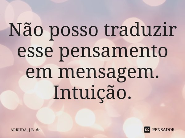 ⁠Não posso traduzir esse pensamento em mensagem. Intuição.... Frase de ARRUDA, J.B. de..