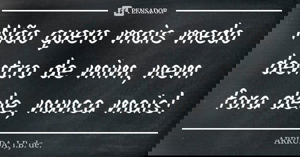 Não quero mais medo dentro de mim, nem fora dele, nunca mais!... Frase de ARRUDA, J.B. de.