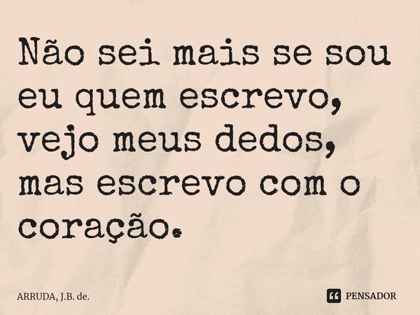 Não sei mais se sou eu quem escrevo, vejo meus dedos, mas escrevo com o coração.⁠... Frase de ARRUDA, J.B. de..