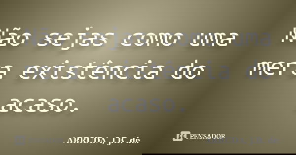 Não sejas como uma mera existência do acaso.... Frase de ARRUDA, J.B. de..