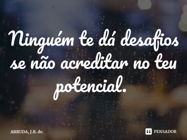 Ninguém te dá desafios se não acreditar no teu potencial. ⁠... Frase de ARRUDA, J.B. de..