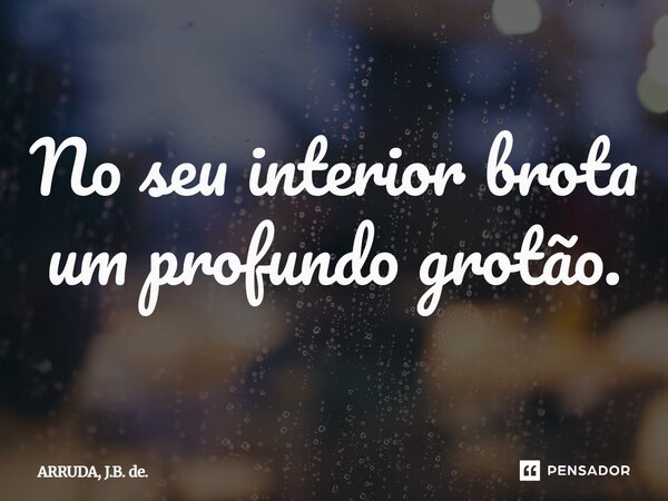 No seu interior brota um profundo grotão.... Frase de ARRUDA, J.B. de..