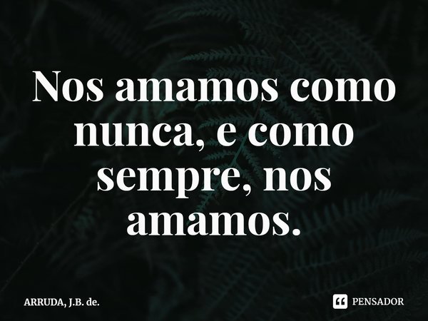 ⁠Nos amamos como nunca, e como sempre, nos amamos.... Frase de ARRUDA, J.B. de..