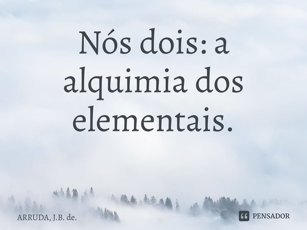 Nós dois: a alquimia dos elementais. ⁠... Frase de ARRUDA, J.B. de..