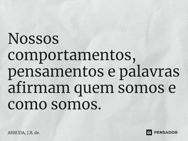 ⁠Nossos comportamentos, pensamentos e palavras afirmam quem somos e como somos.... Frase de ARRUDA, J.B. de..