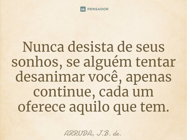 ⁠Nunca desista de seus sonhos, se alguém tentar desanimar você, apenas continue, cada um oferece aquilo que tem.... Frase de ARRUDA, J.B. de..