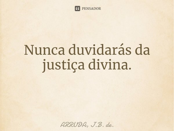 Nunca duvidarás da justiça divina. ⁠... Frase de ARRUDA, J.B. de..