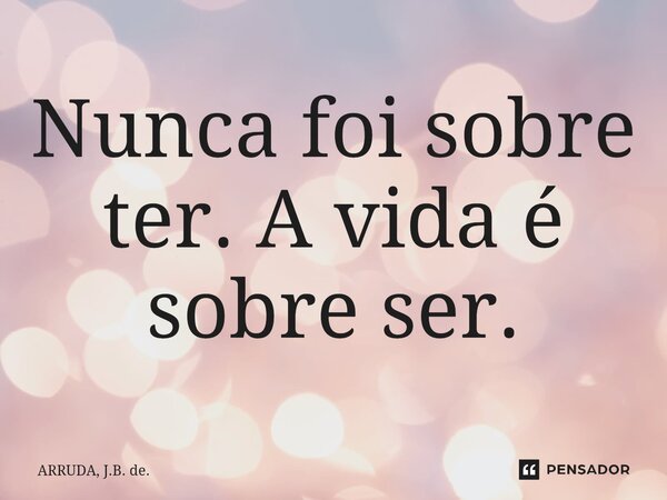 Nunca foi sobre ter. A vida é sobre ser.⁠... Frase de ARRUDA, J.B. de..