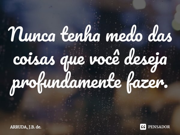 ⁠Nunca tenha medo das coisas que você deseja profundamente fazer.... Frase de ARRUDA, J.B. de..