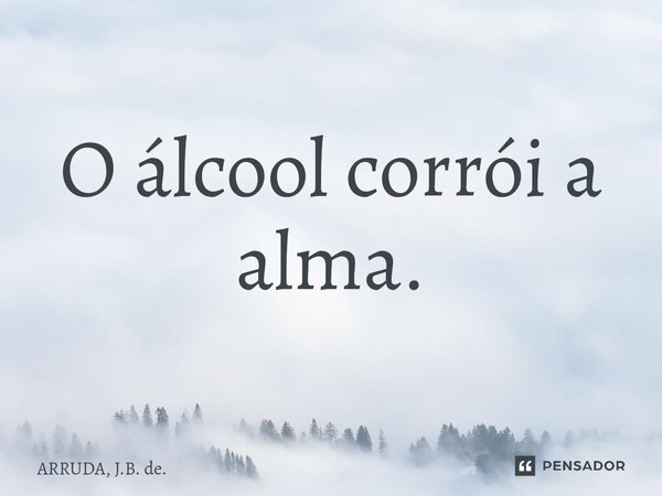 ⁠O álcool corrói a alma.... Frase de ARRUDA, J.B. de..