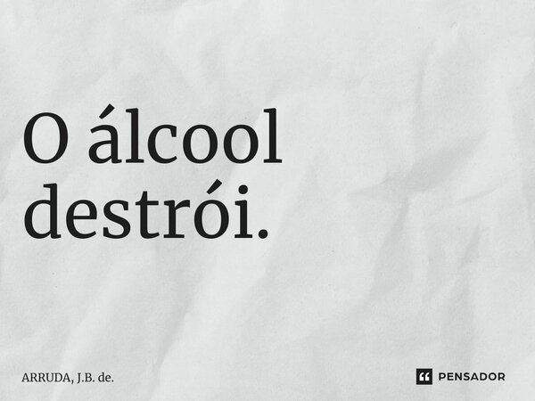 ⁠O álcool destrói.... Frase de ARRUDA, J.B. de..