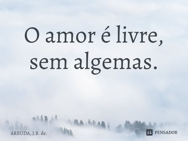 O amor élivre, sem algemas. ⁠... Frase de ARRUDA, J.B. de..