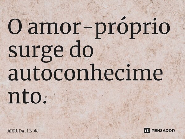 O amor-próprio surge do autoconhecimento.⁠... Frase de ARRUDA, J.B. de..