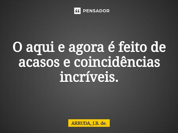 O aqui e agora é feito de acasos e coincidências incríveis.⁠... Frase de ARRUDA, J.B. de..