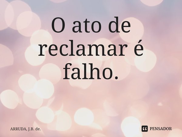 O ato de reclamar é falho. ⁠... Frase de ARRUDA, J.B. de..