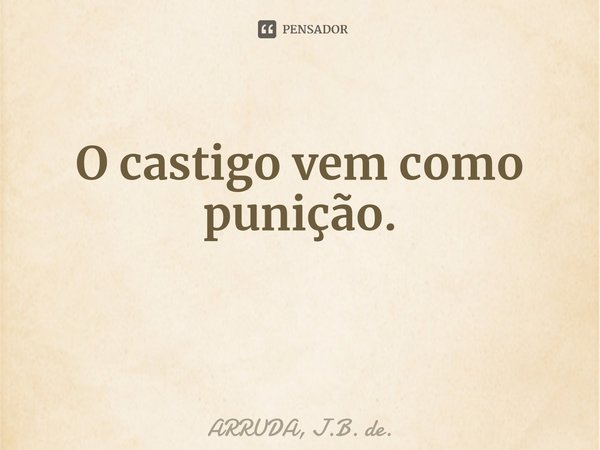 O castigo vem como punição.... Frase de ARRUDA, J.B. de..