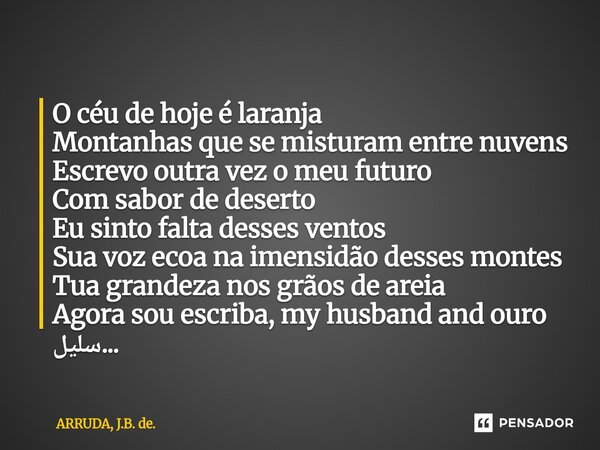 ⁠O céu ⁠de hoje é laranja Montanhas que se misturam entre nuvens Escrevo outra vez o meu futuro Com sabor de deserto Eu sinto falta desses ventos Sua voz ecoa n... Frase de ARRUDA, J.B. de..