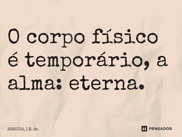 ⁠O corpo físico é temporário, a alma: eterna.... Frase de ARRUDA, J.B. de..