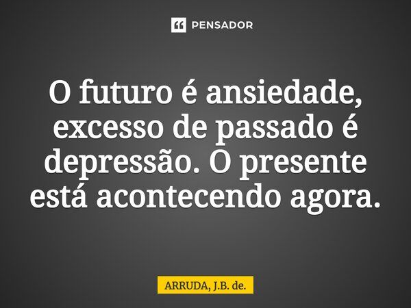 ⁠O futuro é ansiedade, excesso de passado é depressão. O presente está acontecendo agora.... Frase de ARRUDA, J.B. de..