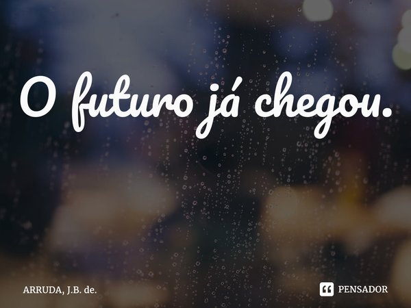 O futuro já chegou. ⁠... Frase de ARRUDA, J.B. de..