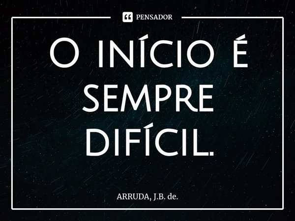 O início é sempre difícil.⁠... Frase de ARRUDA, J.B. de..