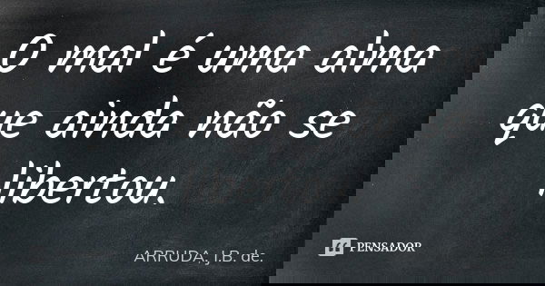 O mal é uma alma que ainda não se libertou.... Frase de ARRUDA, J.B. de..