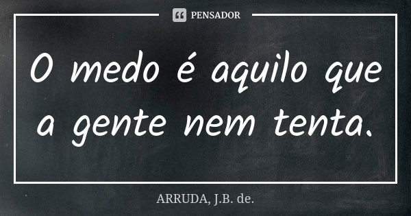 O medo é aquilo que a gente nem tenta.... Frase de ARRUDA, J.B. de..