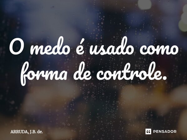 ⁠O medo é usado como forma de controle.... Frase de ARRUDA, J.B. de..