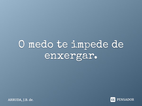 O medo te impede de enxergar.... Frase de ARRUDA, J.B. de..
