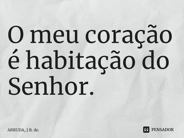 ⁠O meu coração é habitação do Senhor.... Frase de ARRUDA, J.B. de..