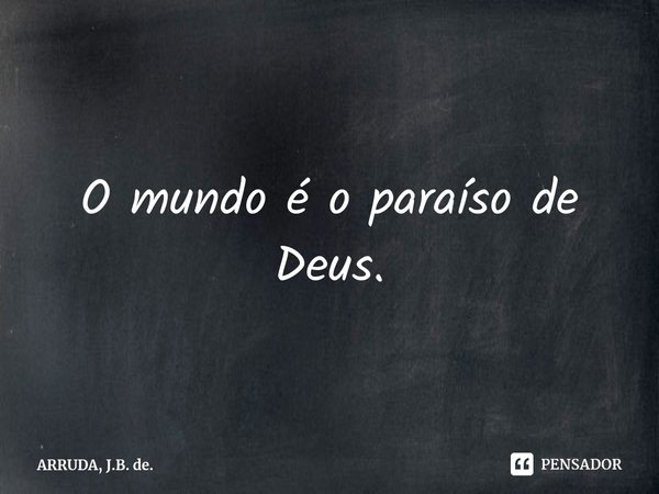 ⁠O mundo é o paraíso de Deus.... Frase de ARRUDA, J.B. de..