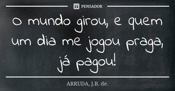 O mundo girou, e quem um dia me jogou praga, já pagou!... Frase de ARRUDA, J.B. de..