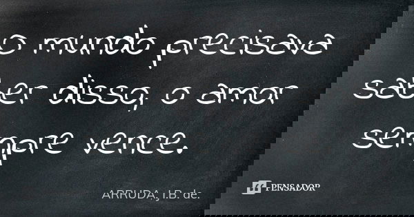O mundo precisava saber disso, o amor sempre vence.... Frase de ARRUDA, J.B. de..