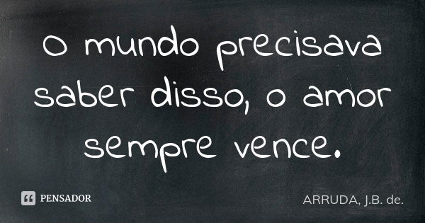 O mundo precisava saber disso, o amor sempre vence.... Frase de ARRUDA, J.B. de..