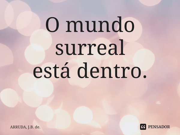 O mundo surreal estádentro. ⁠... Frase de ARRUDA, J.B. de..