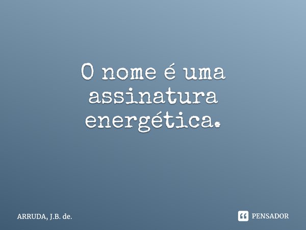 O nome é uma assinatura energética. ⁠... Frase de ARRUDA, J.B. de..