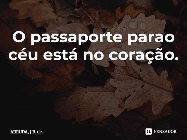 O passaporte parao céu está no coração. ⁠... Frase de ARRUDA, J.B. de..