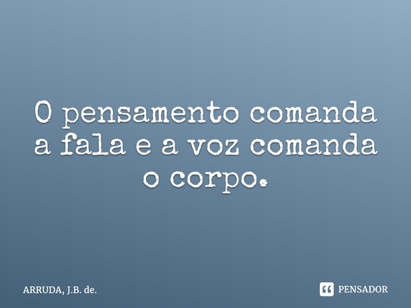 ⁠O pensamento comanda a fala e a voz comanda o corpo.... Frase de ARRUDA, J.B. de..