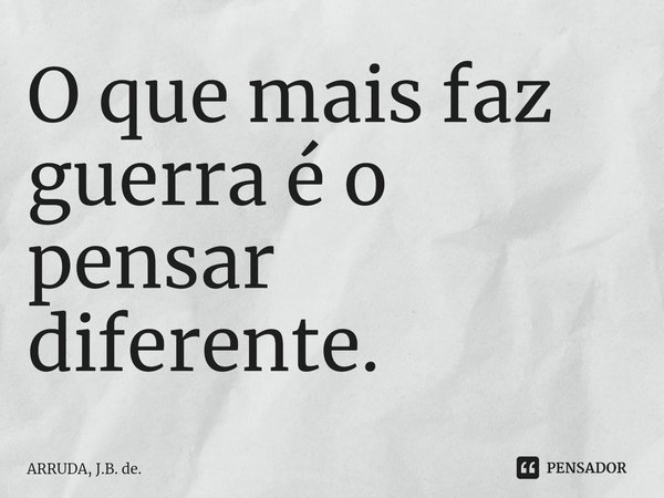 O que mais faz guerra é o pensar diferente.... Frase de ARRUDA, J.B. de..