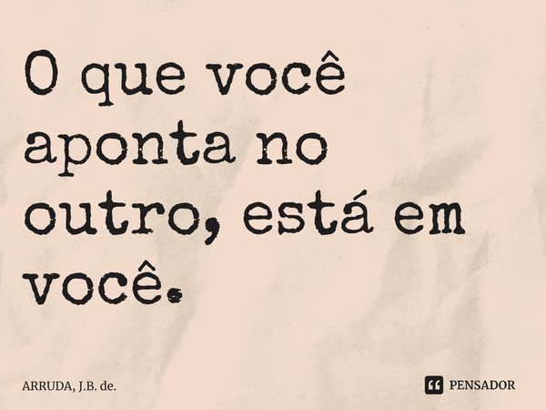 ⁠O que você aponta no outro, está em você.... Frase de ARRUDA, J.B. de..