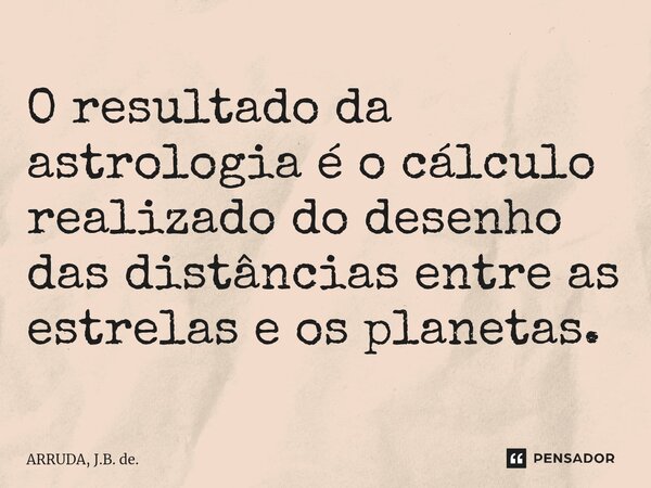 O resultado da astrologia é o cálculo realizado do desenho das distâncias entre as estrelas e os planetas.... Frase de ARRUDA, J.B. de..