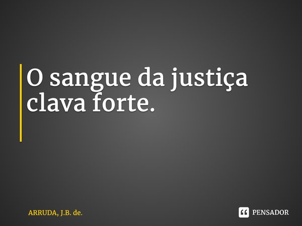 O sangue da justiça clava forte. ⁠... Frase de ARRUDA, J.B. de..