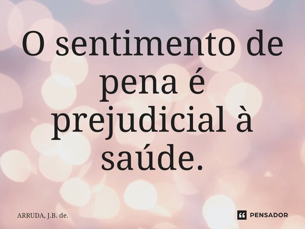O sentimento de pena é prejudicial à saúde.⁠... Frase de ARRUDA, J.B. de..
